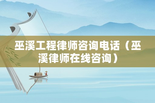 巫溪工程律師咨詢電話（巫溪律師在線咨詢）