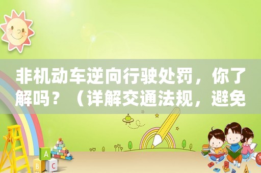 非機(jī)動(dòng)車逆向行駛處罰，你了解嗎？（詳解交通法規(guī)，避免被罰款）