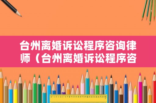 臺州離婚訴訟程序咨詢律師（臺州離婚訴訟程序咨詢律師多少錢）