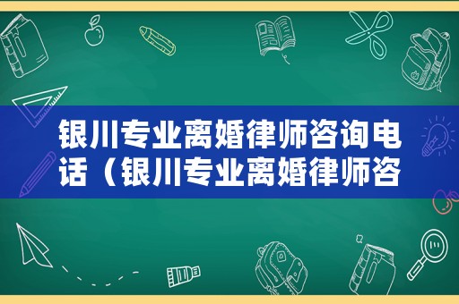 銀川專業(yè)離婚律師咨詢電話（銀川專業(yè)離婚律師咨詢電話是多少）
