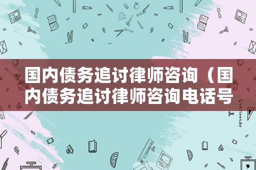 國內(nèi)債務(wù)追討律師咨詢（國內(nèi)債務(wù)追討律師咨詢電話號碼）
