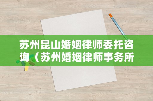 蘇州昆山婚姻律師委托咨詢（蘇州婚姻律師事務(wù)所免費咨詢）
