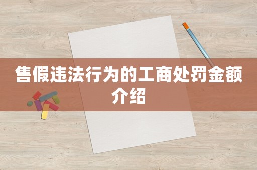 售假違法行為的工商處罰金額介紹