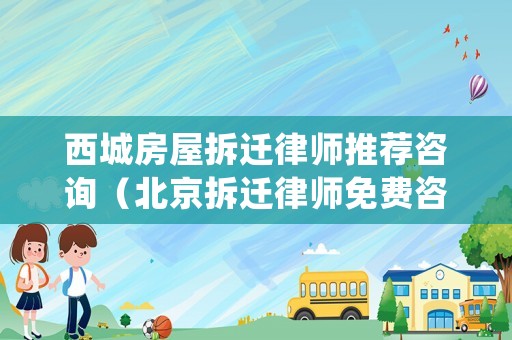西城房屋拆遷律師推薦咨詢（北京拆遷律師免費咨詢電話）