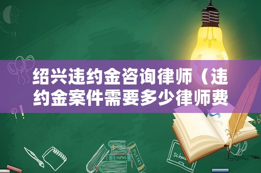 紹興違約金咨詢律師（違約金案件需要多少律師費(fèi)）
