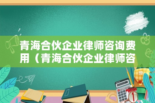 青海合伙企業(yè)律師咨詢費用（青海合伙企業(yè)律師咨詢費用標準）