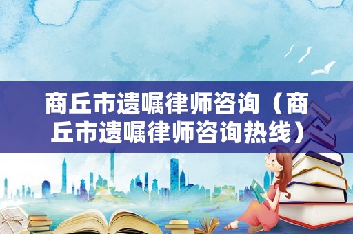 商丘市遺囑律師咨詢(xún)（商丘市遺囑律師咨詢(xún)熱線）