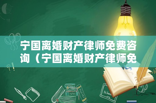寧國離婚財產律師免費咨詢（寧國離婚財產律師免費咨詢熱線）