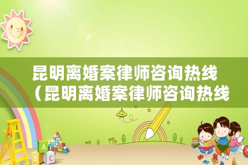 昆明離婚案律師咨詢熱線（昆明離婚案律師咨詢熱線電話）