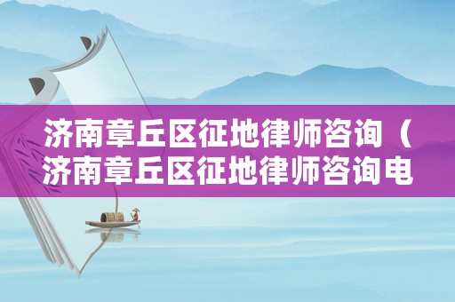 濟南章丘區(qū)征地律師咨詢（濟南章丘區(qū)征地律師咨詢電話）