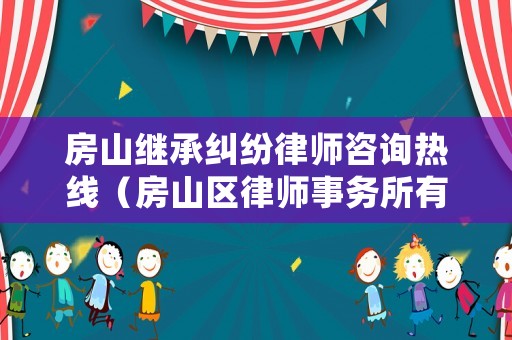 房山繼承糾紛律師咨詢熱線（房山區(qū)律師事務(wù)所有幾家,地址在哪）