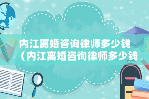 內(nèi)江離婚咨詢律師多少錢（內(nèi)江離婚咨詢律師多少錢啊）
