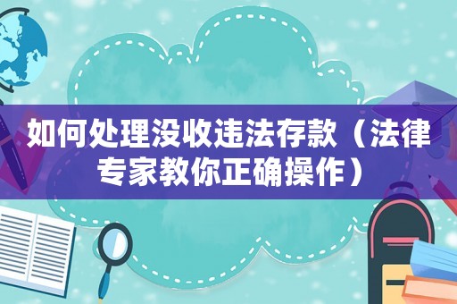 如何處理沒收違法存款（法律專家教你正確操作）