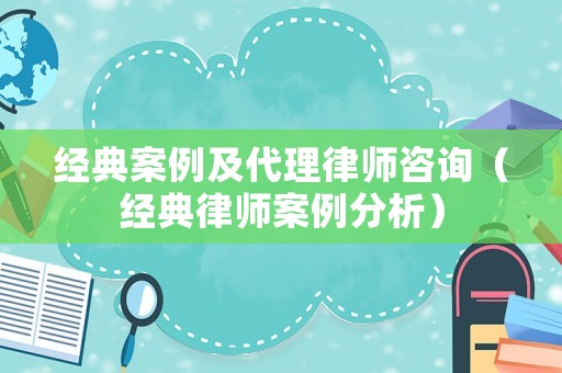 經(jīng)典案例及代理律師咨詢(xún)（經(jīng)典律師案例分析）