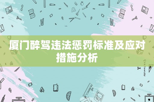 廈門醉駕違法懲罰標準及應對措施分析