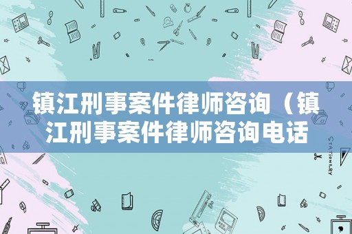 鎮(zhèn)江刑事案件律師咨詢（鎮(zhèn)江刑事案件律師咨詢電話號碼）