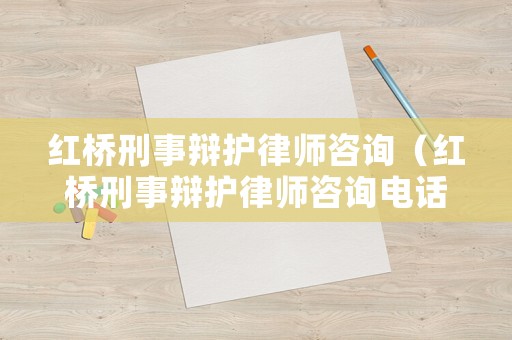 紅橋刑事辯護(hù)律師咨詢（紅橋刑事辯護(hù)律師咨詢電話）