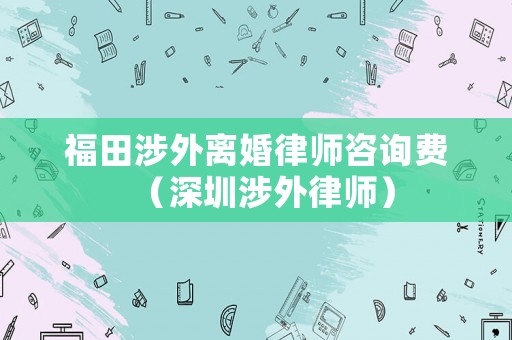 福田涉外離婚律師咨詢費（深圳涉外律師）