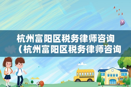 杭州富陽(yáng)區(qū)稅務(wù)律師咨詢(xún)（杭州富陽(yáng)區(qū)稅務(wù)律師咨詢(xún)熱線(xiàn)）