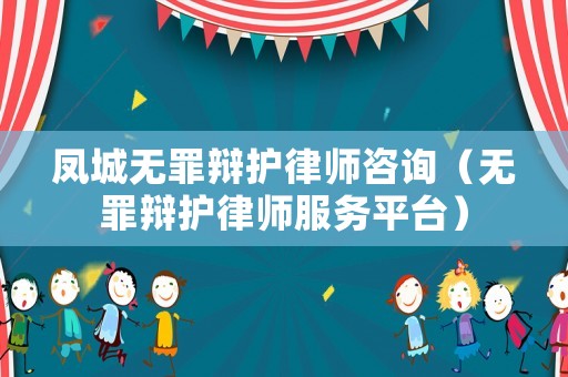 鳳城無罪辯護(hù)律師咨詢（無罪辯護(hù)律師服務(wù)平臺）