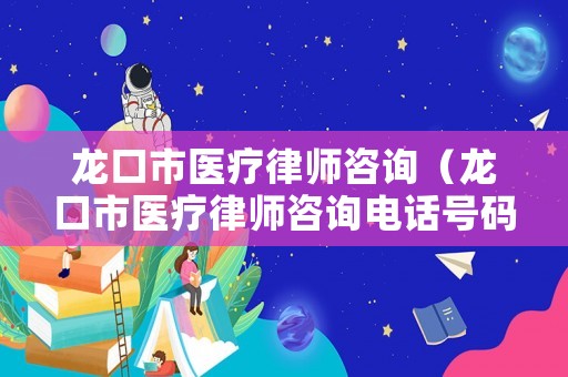 龍口市醫(yī)療律師咨詢（龍口市醫(yī)療律師咨詢電話號碼）