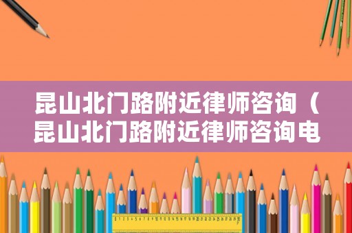 昆山北門路附近律師咨詢（昆山北門路附近律師咨詢電話）