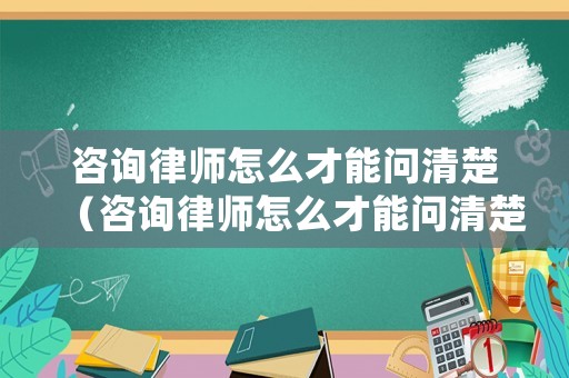 咨詢律師怎么才能問(wèn)清楚（咨詢律師怎么才能問(wèn)清楚案件）