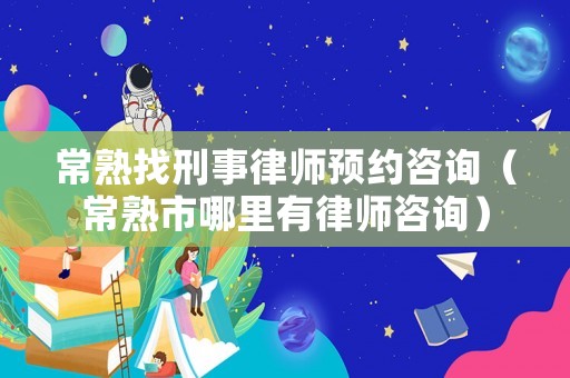 常熟找刑事律師預約咨詢（常熟市哪里有律師咨詢）