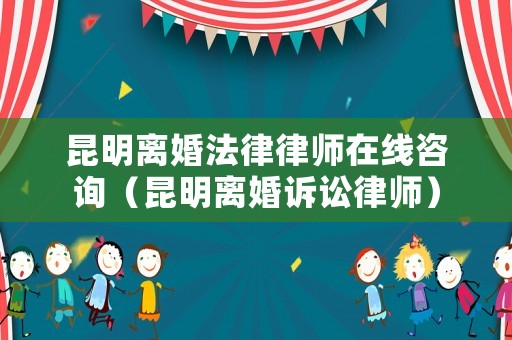 昆明離婚法律律師在線咨詢（昆明離婚訴訟律師）