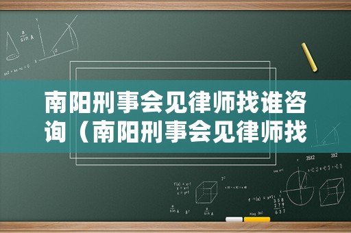 南陽(yáng)刑事會(huì)見(jiàn)律師找誰(shuí)咨詢（南陽(yáng)刑事會(huì)見(jiàn)律師找誰(shuí)咨詢呢）