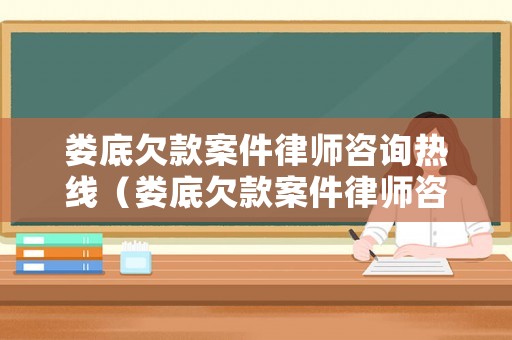 婁底欠款案件律師咨詢熱線（婁底欠款案件律師咨詢熱線電話）