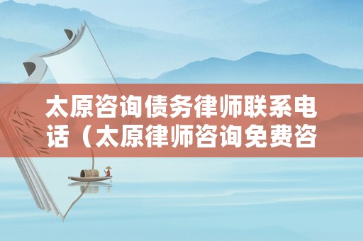 太原咨詢債務律師聯(lián)系電話（太原律師咨詢免費咨詢電話）
