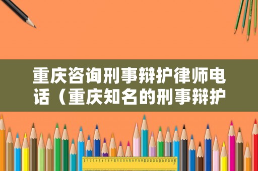 重慶咨詢刑事辯護律師電話（重慶知名的刑事辯護律師）