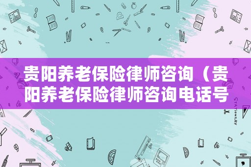 貴陽(yáng)養(yǎng)老保險(xiǎn)律師咨詢（貴陽(yáng)養(yǎng)老保險(xiǎn)律師咨詢電話號(hào)碼）