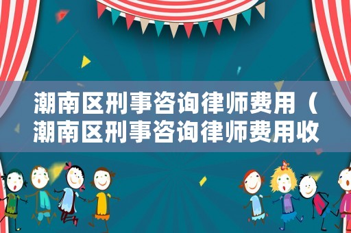 潮南區(qū)刑事咨詢律師費用（潮南區(qū)刑事咨詢律師費用收費標(biāo)準(zhǔn)）