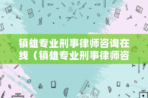 鎮(zhèn)雄專業(yè)刑事律師咨詢?cè)诰€（鎮(zhèn)雄專業(yè)刑事律師咨詢?cè)诰€電話）