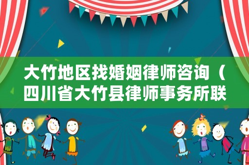 大竹地區(qū)找婚姻律師咨詢（四川省大竹縣律師事務(wù)所聯(lián)系方式）