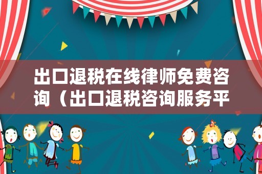 出口退稅在線(xiàn)律師免費(fèi)咨詢(xún)（出口退稅咨詢(xún)服務(wù)平臺(tái)）