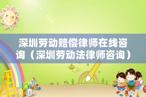 深圳勞動(dòng)賠償律師在線咨詢（深圳勞動(dòng)法律師咨詢）
