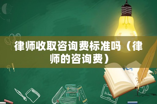 律師收取咨詢費標準嗎（律師的咨詢費）