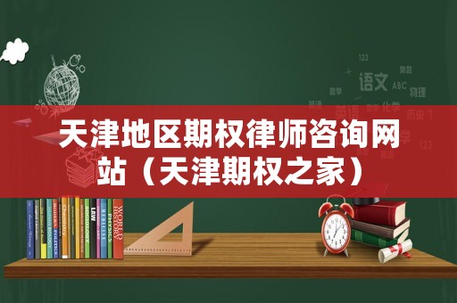 天津地區(qū)期權(quán)律師咨詢網(wǎng)站（天津期權(quán)之家）