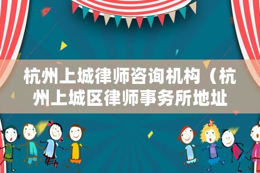 杭州上城律師咨詢機(jī)構(gòu)（杭州上城區(qū)律師事務(wù)所地址）