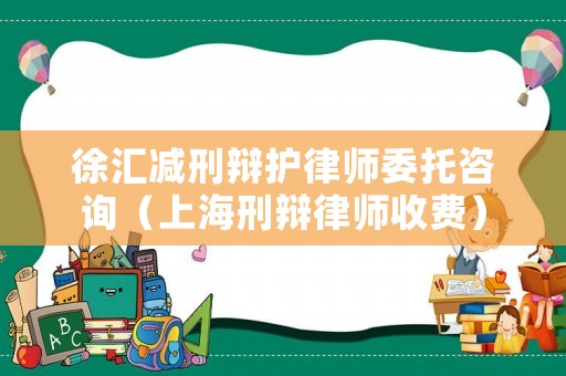 徐匯減刑辯護律師委托咨詢（上海刑辯律師收費）
