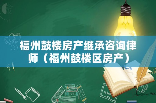 福州鼓樓房產(chǎn)繼承咨詢律師（福州鼓樓區(qū)房產(chǎn)）