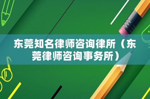東莞知名律師咨詢律所（東莞律師咨詢事務(wù)所）