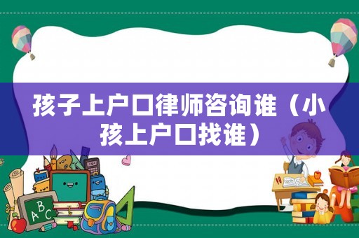 孩子上戶口律師咨詢誰(shuí)（小孩上戶口找誰(shuí)）