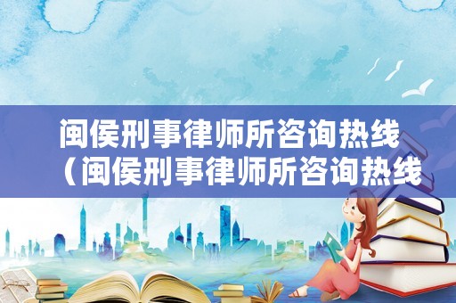 閩侯刑事律師所咨詢(xún)熱線（閩侯刑事律師所咨詢(xún)熱線電話號(hào)碼）