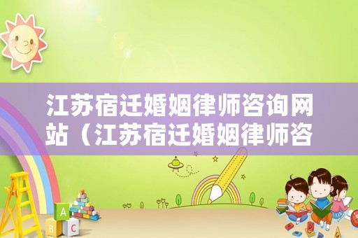 江蘇宿遷婚姻律師咨詢網(wǎng)站（江蘇宿遷婚姻律師咨詢網(wǎng)站電話）