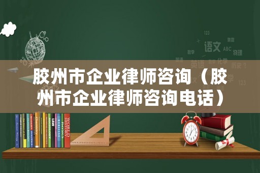 膠州市企業(yè)律師咨詢（膠州市企業(yè)律師咨詢電話）