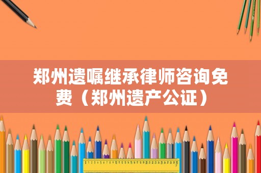 鄭州遺囑繼承律師咨詢免費(fèi)（鄭州遺產(chǎn)公證）